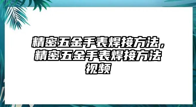 精密五金手表焊接方法，精密五金手表焊接方法視頻