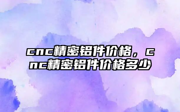 cnc精密鋁件價格，cnc精密鋁件價格多少