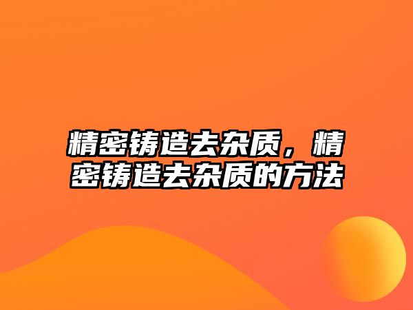 精密鑄造去雜質(zhì)，精密鑄造去雜質(zhì)的方法