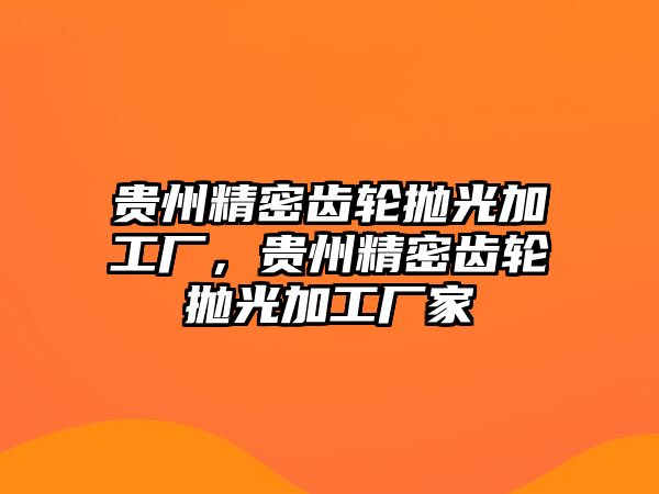 貴州精密齒輪拋光加工廠，貴州精密齒輪拋光加工廠家