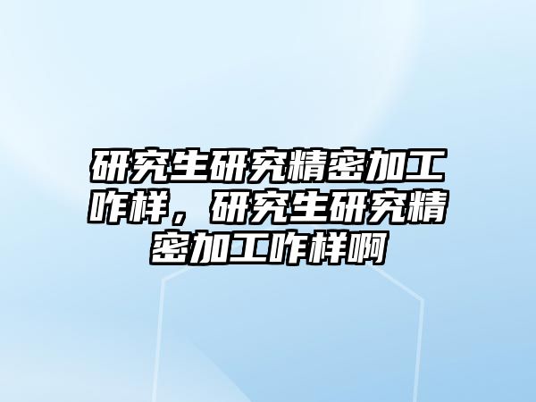 研究生研究精密加工咋樣，研究生研究精密加工咋樣啊