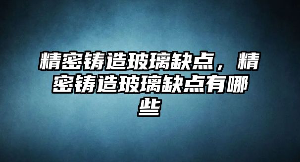 精密鑄造玻璃缺點，精密鑄造玻璃缺點有哪些