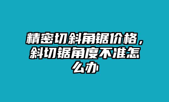 精密切斜角鋸價(jià)格，斜切鋸角度不準(zhǔn)怎么辦