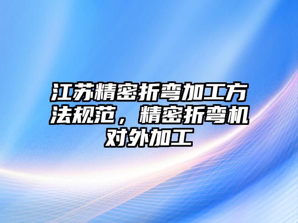 江蘇精密折彎加工方法規(guī)范，精密折彎機對外加工