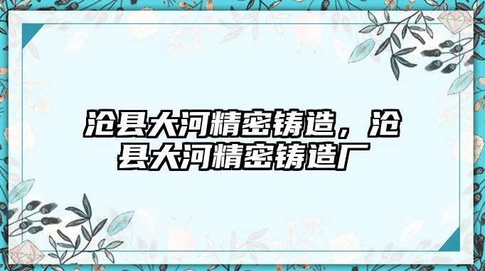 滄縣大河精密鑄造，滄縣大河精密鑄造廠