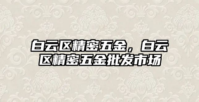 白云區(qū)精密五金，白云區(qū)精密五金批發(fā)市場