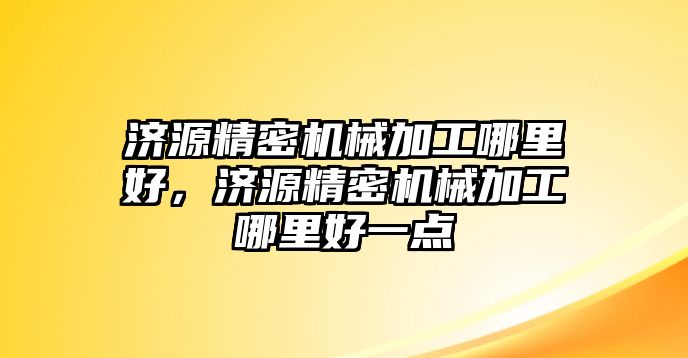 濟源精密機械加工哪里好，濟源精密機械加工哪里好一點