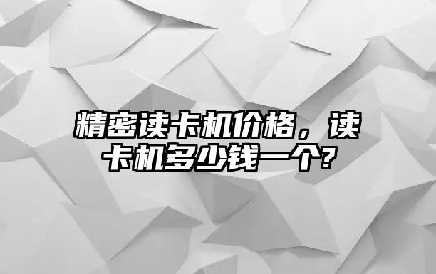 精密讀卡機(jī)價(jià)格，讀卡機(jī)多少錢一個(gè)?