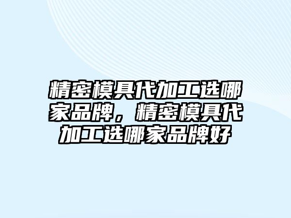 精密模具代加工選哪家品牌，精密模具代加工選哪家品牌好