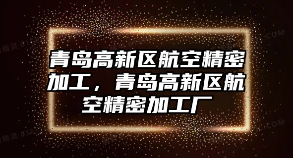 青島高新區(qū)航空精密加工，青島高新區(qū)航空精密加工廠