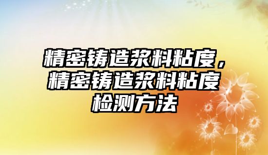 精密鑄造漿料粘度，精密鑄造漿料粘度檢測方法