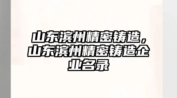 山東濱州精密鑄造，山東濱州精密鑄造企業(yè)名錄