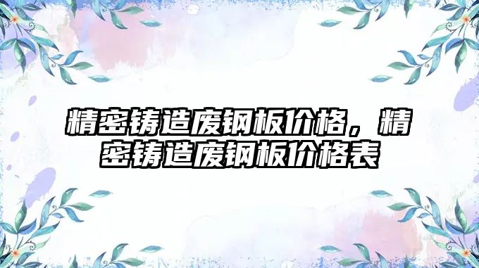 精密鑄造廢鋼板價格，精密鑄造廢鋼板價格表