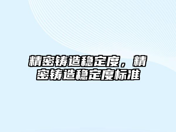 精密鑄造穩(wěn)定度，精密鑄造穩(wěn)定度標(biāo)準(zhǔn)