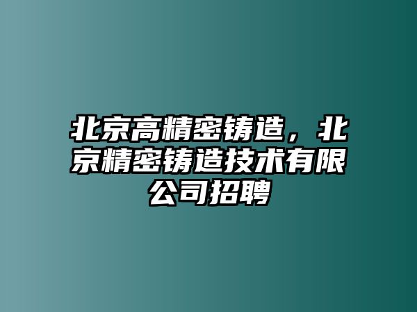 北京高精密鑄造，北京精密鑄造技術(shù)有限公司招聘