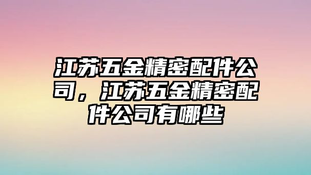 江蘇五金精密配件公司，江蘇五金精密配件公司有哪些