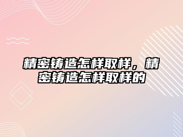 精密鑄造怎樣取樣，精密鑄造怎樣取樣的