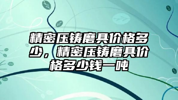 精密壓鑄磨具價格多少，精密壓鑄磨具價格多少錢一噸