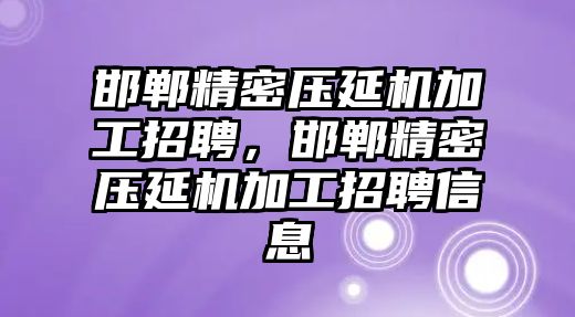 邯鄲精密壓延機(jī)加工招聘，邯鄲精密壓延機(jī)加工招聘信息