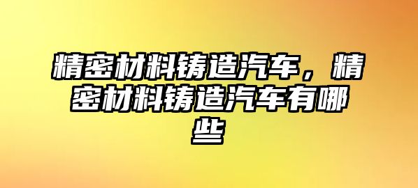 精密材料鑄造汽車，精密材料鑄造汽車有哪些