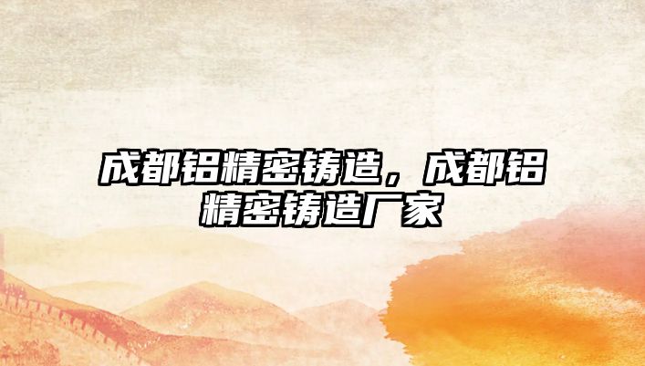 成都鋁精密鑄造，成都鋁精密鑄造廠家