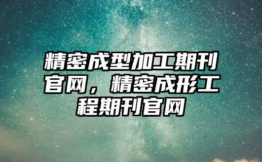 精密成型加工期刊官網(wǎng)，精密成形工程期刊官網(wǎng)