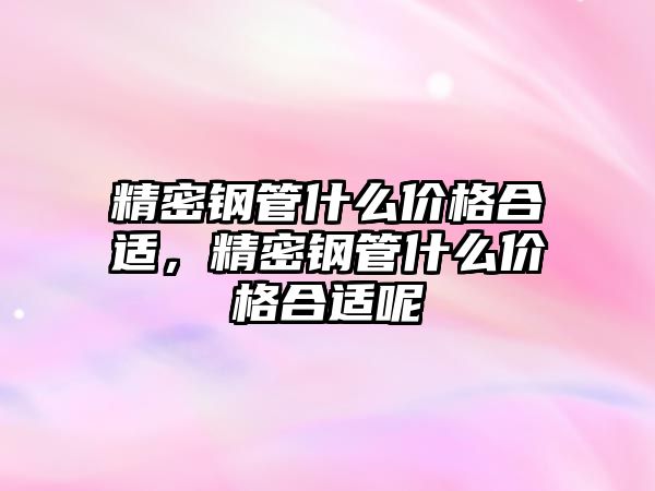 精密鋼管什么價格合適，精密鋼管什么價格合適呢