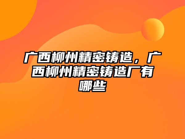 廣西柳州精密鑄造，廣西柳州精密鑄造廠有哪些