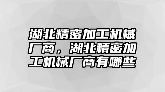 湖北精密加工機(jī)械廠商，湖北精密加工機(jī)械廠商有哪些