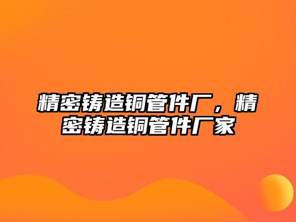 精密鑄造銅管件廠，精密鑄造銅管件廠家