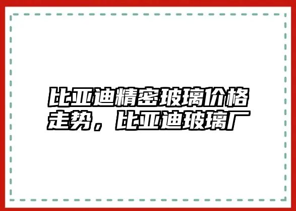 比亞迪精密玻璃價格走勢，比亞迪玻璃廠