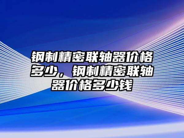 鋼制精密聯(lián)軸器價格多少，鋼制精密聯(lián)軸器價格多少錢