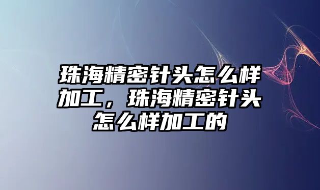 珠海精密針頭怎么樣加工，珠海精密針頭怎么樣加工的