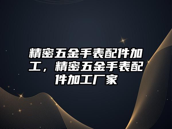 精密五金手表配件加工，精密五金手表配件加工廠家