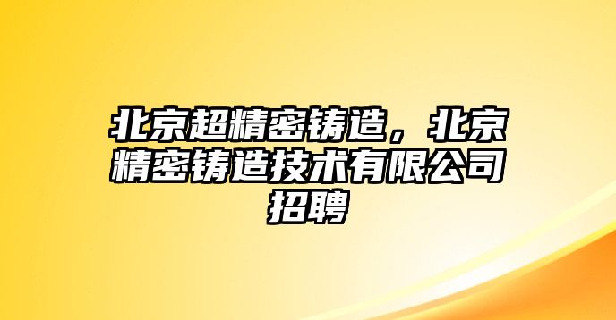 北京超精密鑄造，北京精密鑄造技術(shù)有限公司招聘