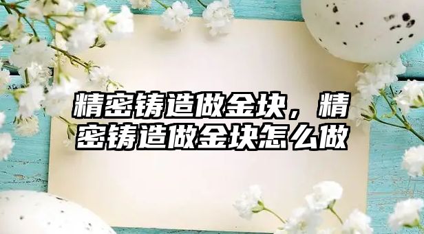 精密鑄造做金塊，精密鑄造做金塊怎么做