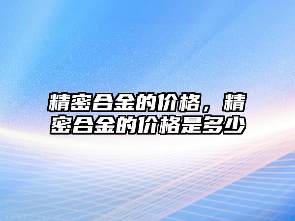 精密合金的價格，精密合金的價格是多少