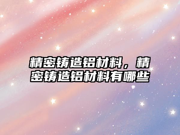 精密鑄造鋁材料，精密鑄造鋁材料有哪些