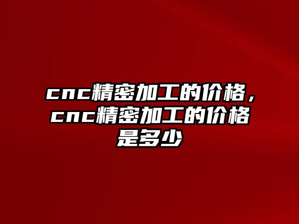 cnc精密加工的價格，cnc精密加工的價格是多少