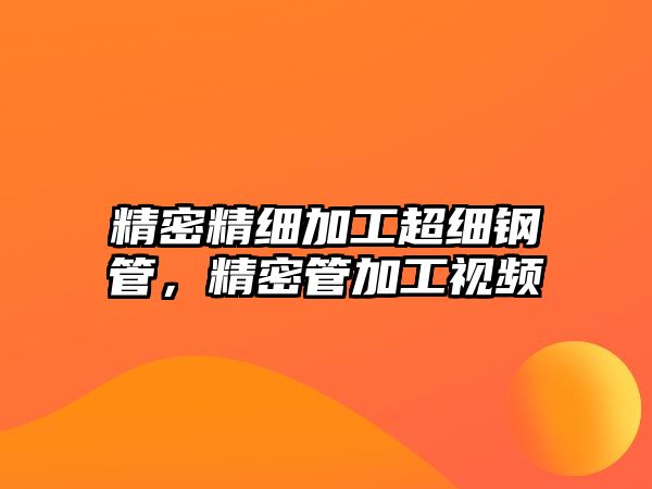 精密精細(xì)加工超細(xì)鋼管，精密管加工視頻