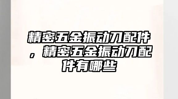 精密五金振動刀配件，精密五金振動刀配件有哪些