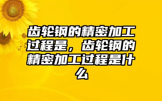 齒輪鋼的精密加工過程是，齒輪鋼的精密加工過程是什么