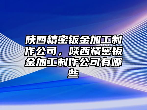 陜西精密鈑金加工制作公司，陜西精密鈑金加工制作公司有哪些