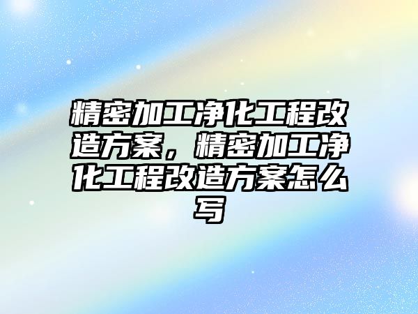 精密加工凈化工程改造方案，精密加工凈化工程改造方案怎么寫