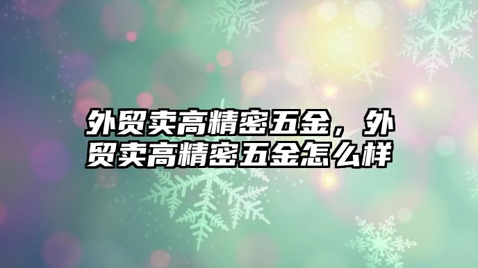 外貿(mào)賣高精密五金，外貿(mào)賣高精密五金怎么樣