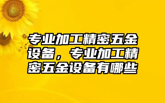 專業(yè)加工精密五金設(shè)備，專業(yè)加工精密五金設(shè)備有哪些