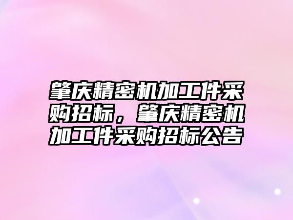 肇慶精密機加工件采購招標，肇慶精密機加工件采購招標公告