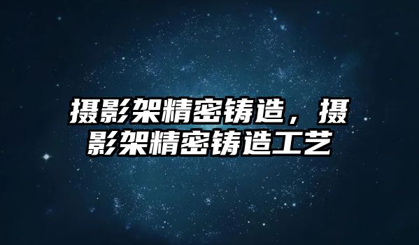 攝影架精密鑄造，攝影架精密鑄造工藝