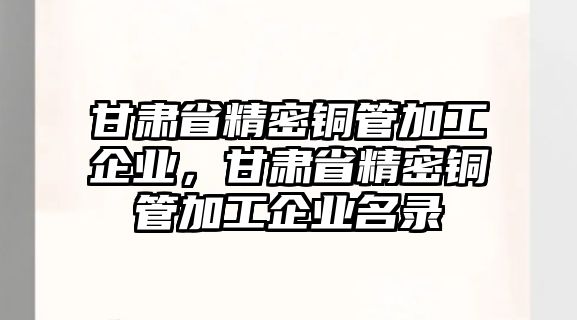 甘肅省精密銅管加工企業(yè)，甘肅省精密銅管加工企業(yè)名錄