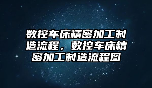 數(shù)控車床精密加工制造流程，數(shù)控車床精密加工制造流程圖